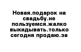 Новая.подарок на свадьбу.не пользуемся.жалко выкидывать.только сегодня продаю.за